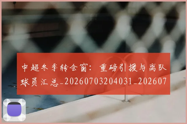 中超冬季转会窗：重磅引援与离队球员汇总_20260703204031_20260716185346