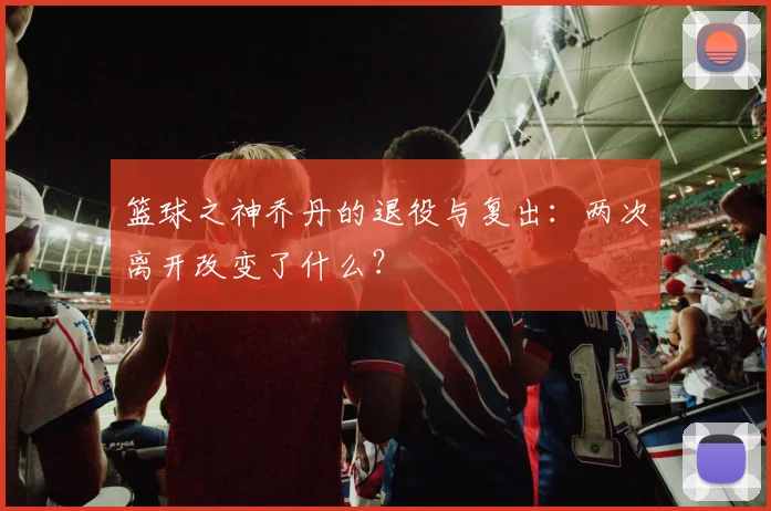 篮球之神乔丹的退役与复出：两次离开改变了什么？