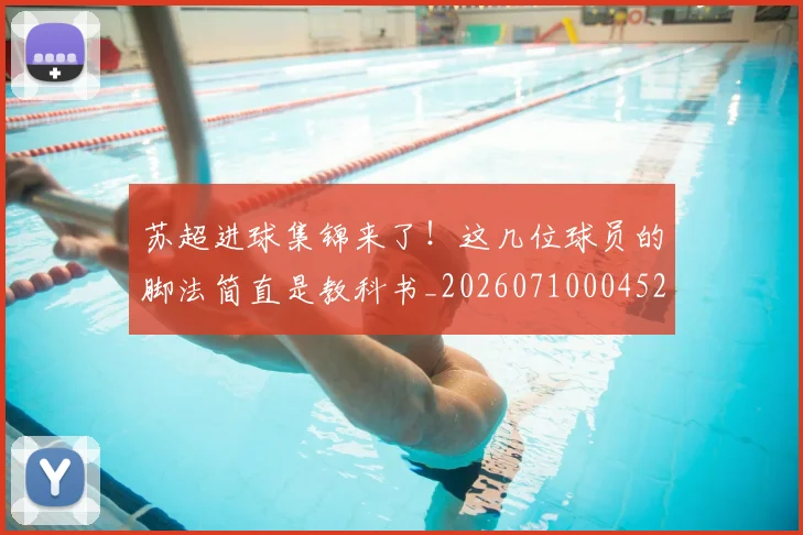 苏超进球集锦来了！这几位球员的脚法简直是教科书_20260710004521