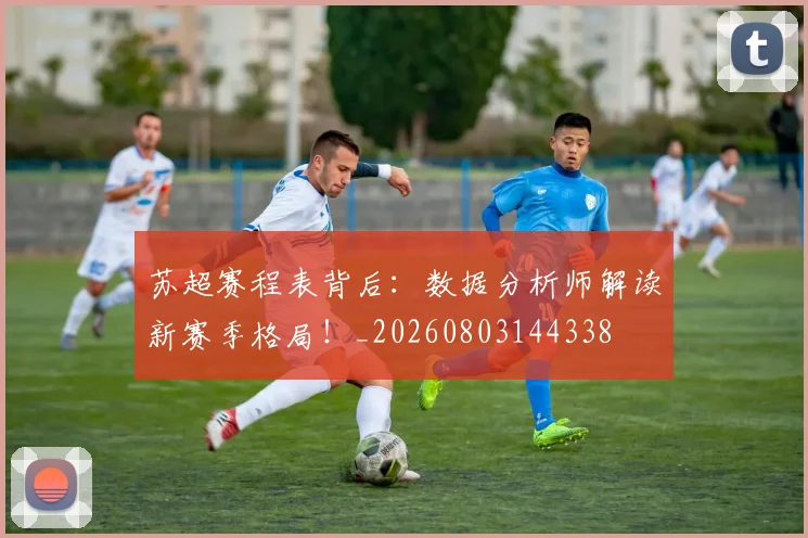苏超赛程表背后：数据分析师解读新赛季格局！_20260803144338