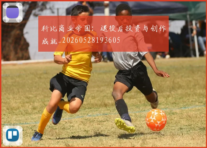 科比商业帝国：退役后投资与创作成就_20260528193605