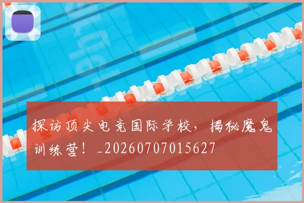 探访顶尖电竞国际学校，揭秘魔鬼训练营！_20260707015627