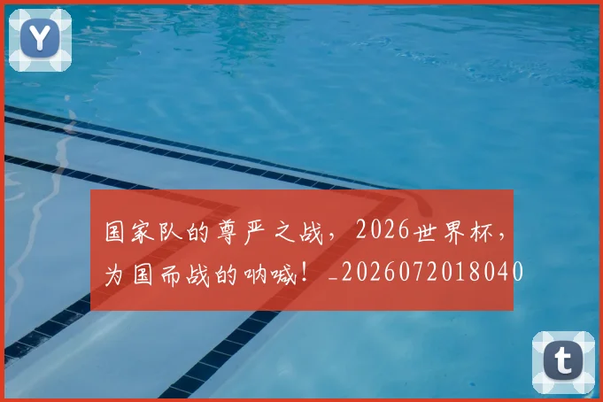 国家队的尊严之战,2026世界杯,为国而战的呐喊!_20260720180403