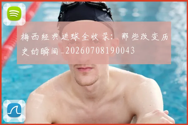 梅西经典进球全收录:那些改变历史的瞬间_20260708190043