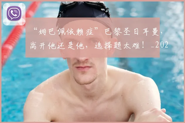 “姆巴佩依赖症”巴黎圣日耳曼，离开他还是他，选择题太难！_20260702172647