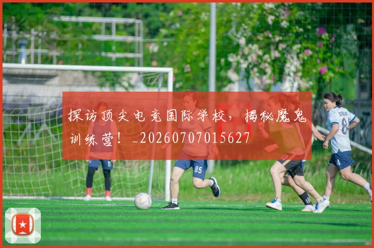 探访顶尖电竞国际学校，揭秘魔鬼训练营！_20260707015627