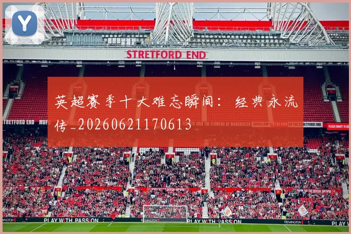 英超赛季十大难忘瞬间：经典永流传_20260621170613