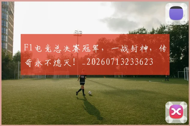 F1电竞总决赛冠军，一战封神，传奇永不熄灭！_20260713233623