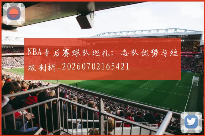 NBA季后赛球队巡礼：各队优势与短板剖析_20260702165421