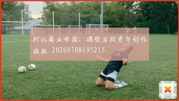 科比商业帝国:退役后投资与创作成就_20260708195215