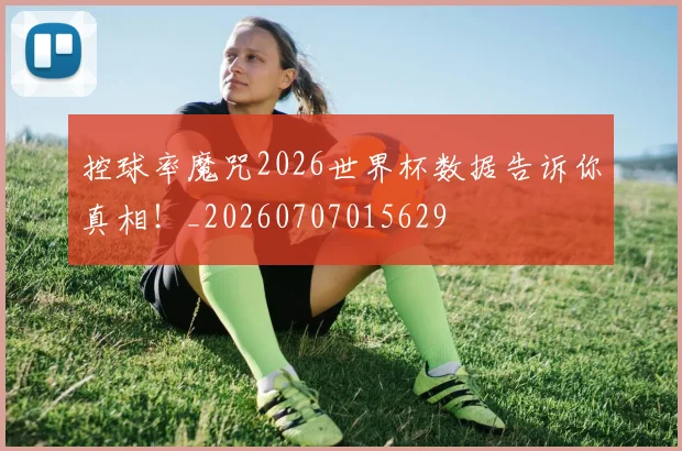 控球率魔咒2026世界杯数据告诉你真相！_20260707015629