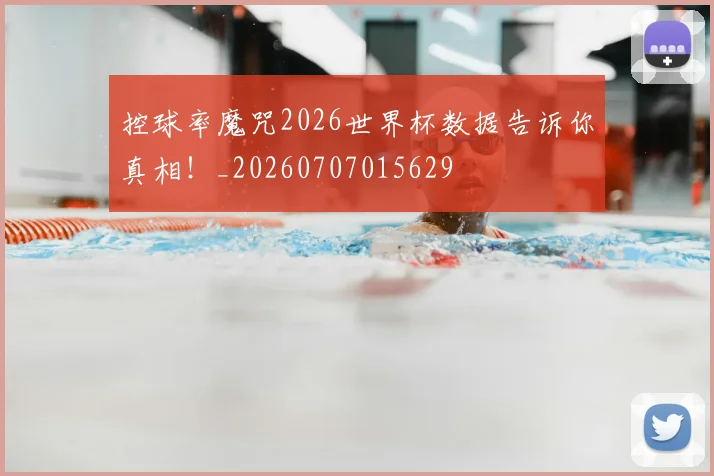 控球率魔咒2026世界杯数据告诉你真相！_20260707015629