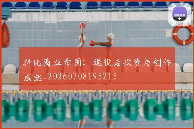 科比商业帝国:退役后投资与创作成就_20260708195215