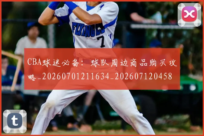 CBA球迷必备：球队周边商品购买攻略_20260701211634_20260712045858