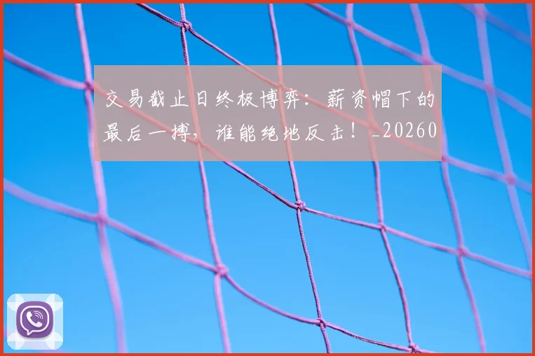 交易截止日终极博弈：薪资帽下的最后一搏，谁能绝地反击！_20260704164602