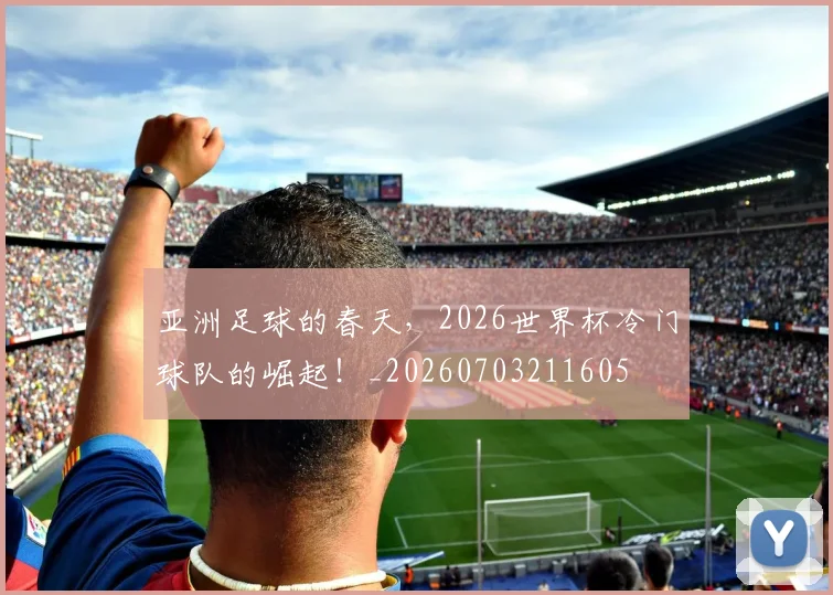 亚洲足球的春天,2026世界杯冷门球队的崛起!_20260703211605