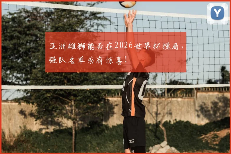 亚洲雄狮能否在2026世界杯搅局，强队名单或有惊喜！
