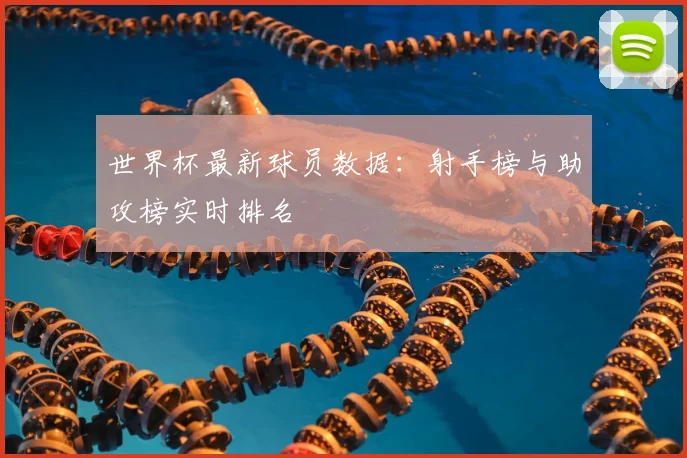 世界杯最新球员数据:射手榜与助攻榜实时排名