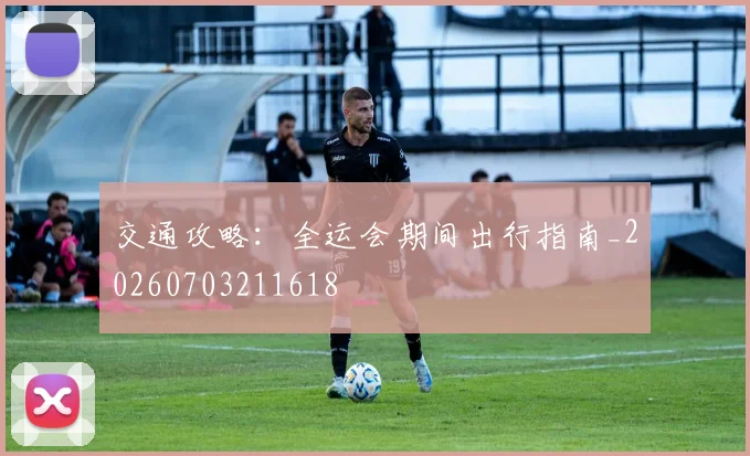 交通攻略:全运会期间出行指南_20260703211618