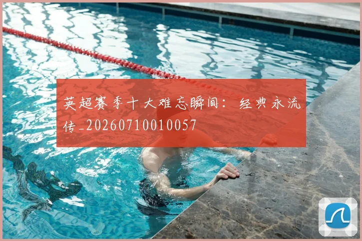 英超赛季十大难忘瞬间:经典永流传_20260710010057