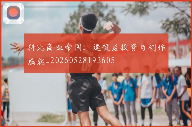 科比商业帝国：退役后投资与创作成就_20260528193605