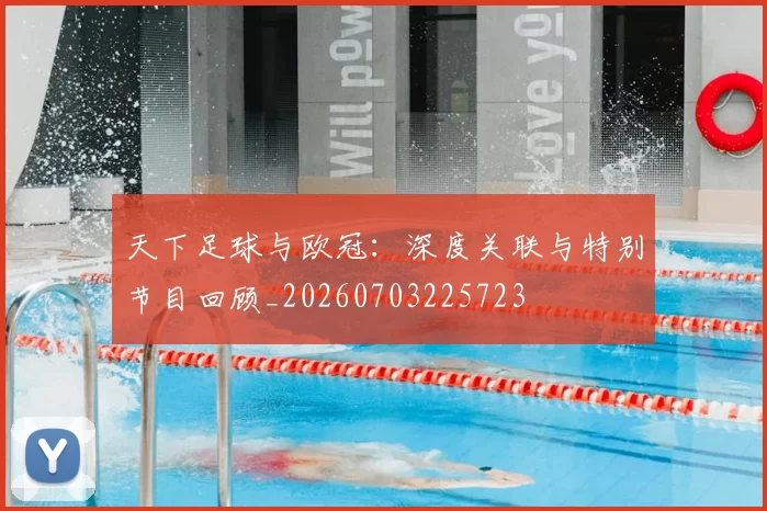 天下足球与欧冠：深度关联与特别节目回顾_20260703225723
