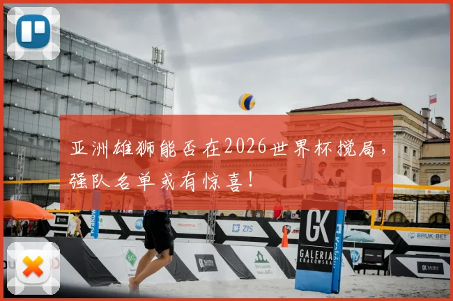 亚洲雄狮能否在2026世界杯搅局，强队名单或有惊喜！