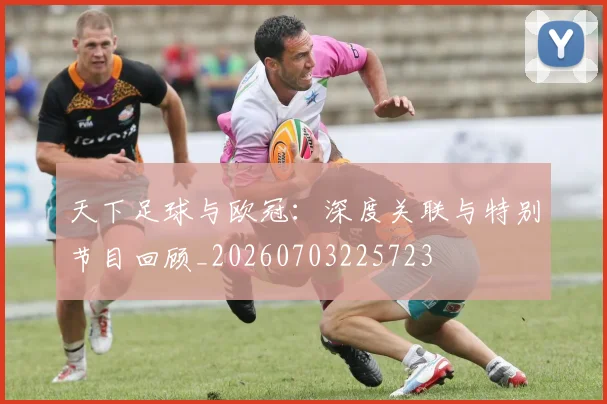 天下足球与欧冠：深度关联与特别节目回顾_20260703225723