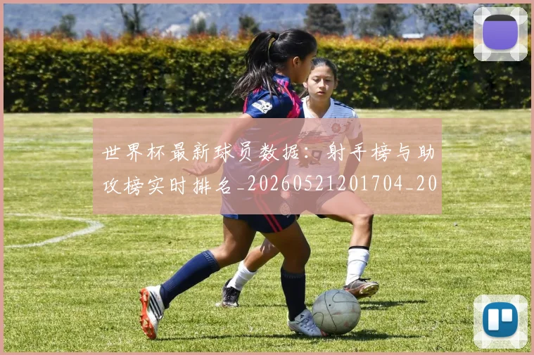 世界杯最新球员数据：射手榜与助攻榜实时排名_20260521201704_20260702174644