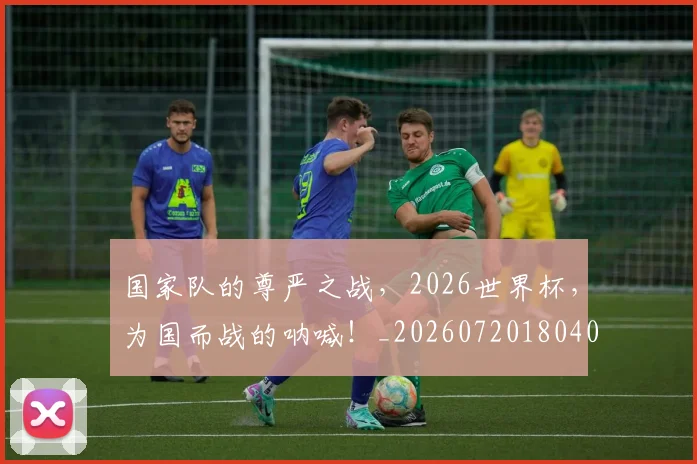 国家队的尊严之战，2026世界杯，为国而战的呐喊！_20260720180403