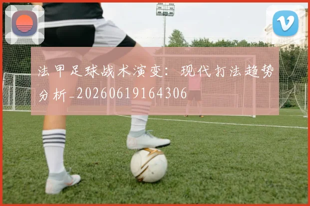 法甲足球战术演变:现代打法趋势分析_20260619164306