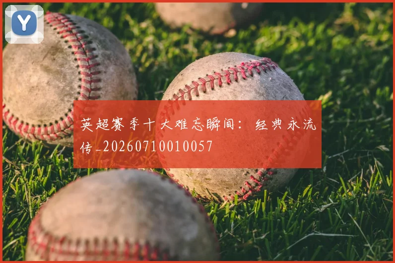 英超赛季十大难忘瞬间：经典永流传_20260710010057