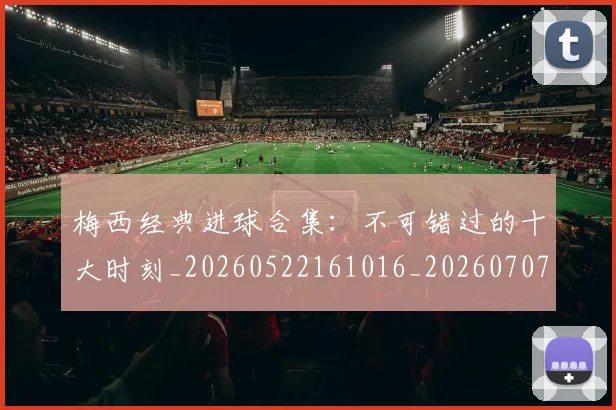 梅西经典进球合集:不可错过的十大时刻_20260522161016_20260707145109