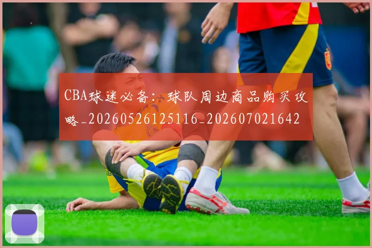CBA球迷必备：球队周边商品购买攻略_20260526125116_20260702164242_20260712045857