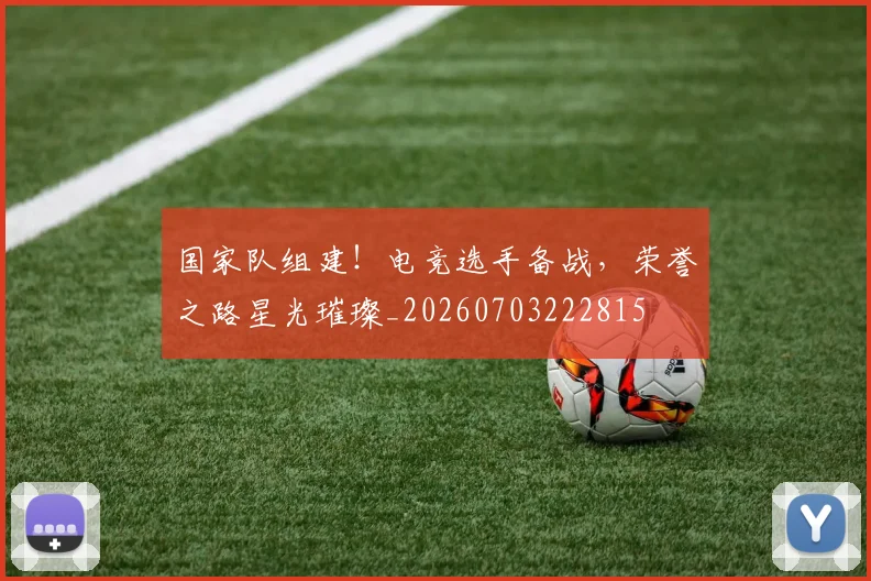国家队组建！电竞选手备战，荣誉之路星光璀璨_20260703222815